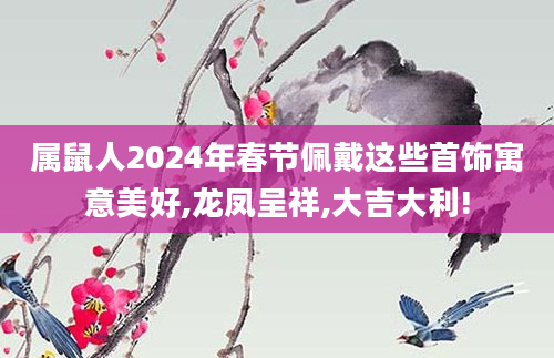 属鼠人2024年春节佩戴这些首饰寓意美好,龙凤呈祥,大吉大利!