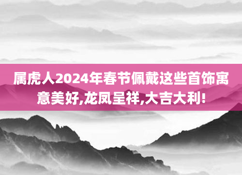 属虎人2024年春节佩戴这些首饰寓意美好,龙凤呈祥,大吉大利!