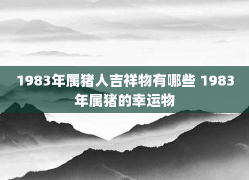 1983年属猪人吉祥物有哪些 1983年属猪的幸运物