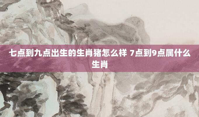七点到九点出生的生肖猪怎么样 7点到9点属什么生肖
