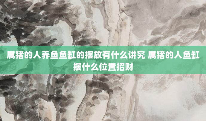 属猪的人养鱼鱼缸的摆放有什么讲究 属猪的人鱼缸摆什么位置招财