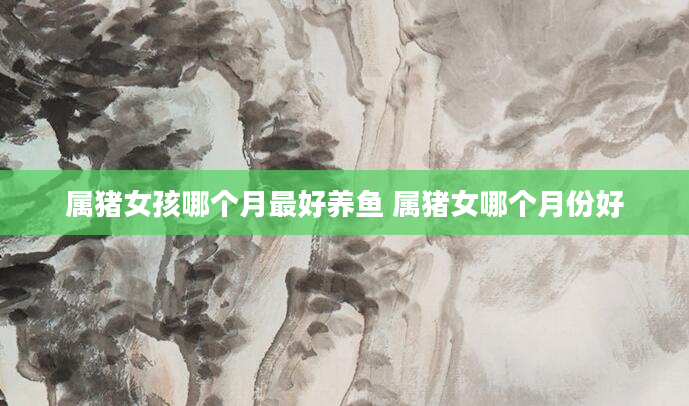 属猪女孩哪个月最好养鱼 属猪女哪个月份好