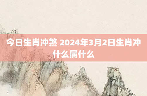 今日生肖冲煞 2024年3月2日生肖冲什么属什么