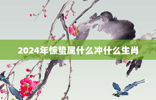 2024年惊蛰属什么冲什么生肖