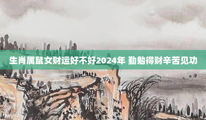 生肖属鼠女财运好不好2024年 勤勉得财辛苦见功