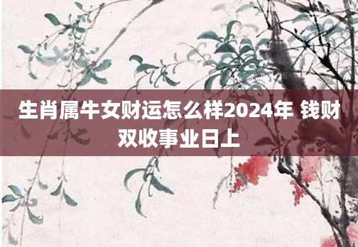 生肖属牛女财运怎么样2024年 钱财双收事业日上