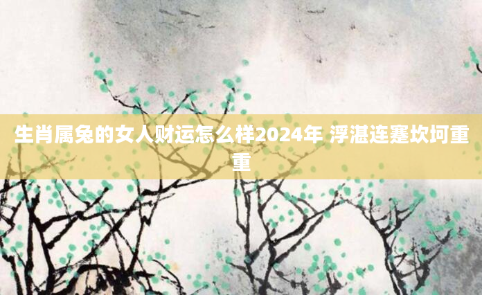 生肖属兔的女人财运怎么样2024年 浮湛连蹇坎坷重重
