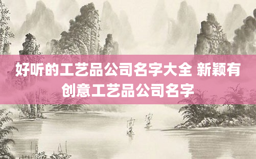 好听的工艺品公司名字大全 新颖有创意工艺品公司名字