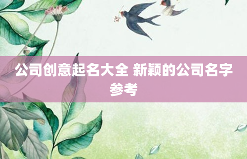 公司创意起名大全 新颖的公司名字参考
