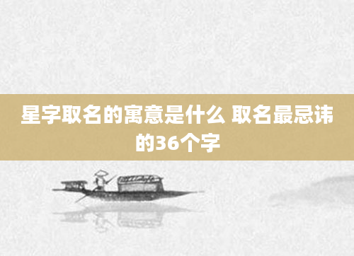 星字取名的寓意是什么 取名最忌讳的36个字