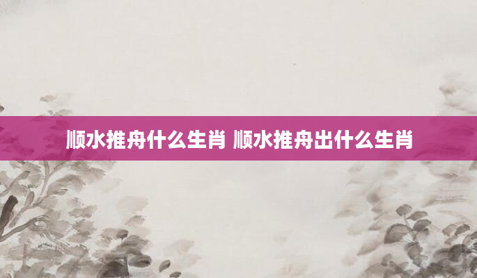 顺水推舟什么生肖 顺水推舟出什么生肖