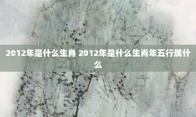 2012年是什么生肖 2012年是什么生肖年五行属什么