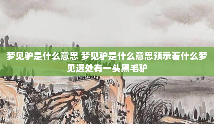 梦见驴是什么意思 梦见驴是什么意思预示着什么梦见远处有一头黑毛驴