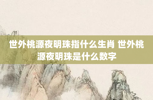 世外桃源夜明珠指什么生肖 世外桃源夜明珠是什么数字
