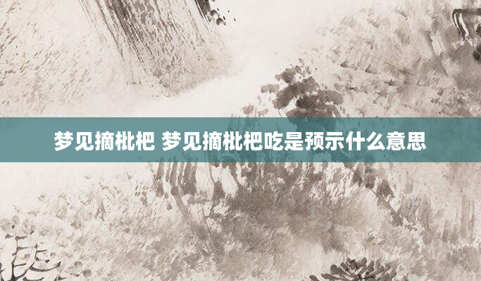 梦见摘枇杷 梦见摘枇杷吃是预示什么意思
