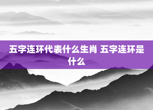 五字连环代表什么生肖 五字连环是什么