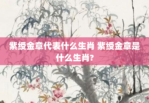 紫绶金章代表什么生肖 紫绶金章是什么生肖?