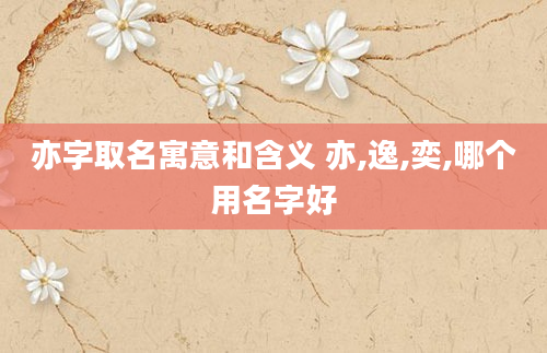 亦字取名寓意和含义 亦,逸,奕,哪个用名字好