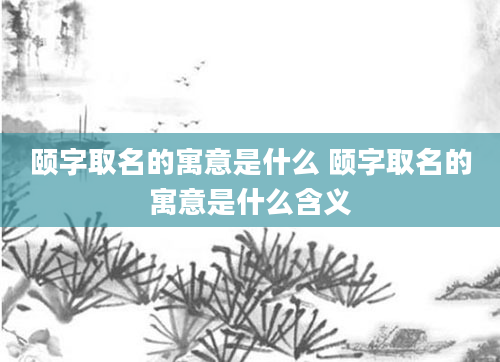 颐字取名的寓意是什么 颐字取名的寓意是什么含义