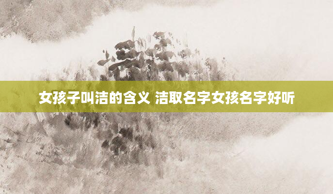 女孩子叫洁的含义 洁取名字女孩名字好听