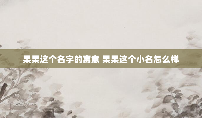 果果这个名字的寓意 果果这个小名怎么样