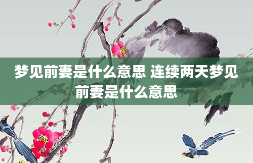 梦见前妻是什么意思 连续两天梦见前妻是什么意思