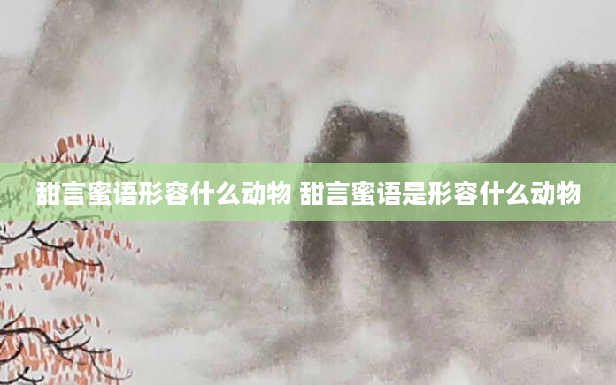 甜言蜜语形容什么动物 甜言蜜语是形容什么动物