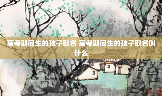 高考期间生的孩子取名 高考期间生的孩子取名叫什么