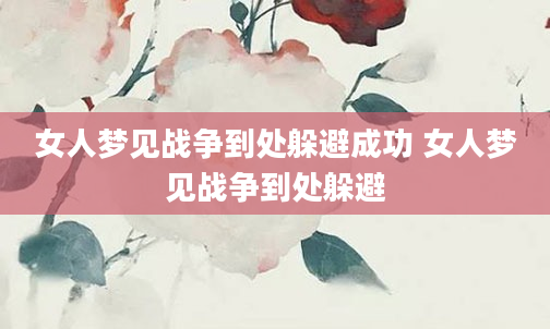 女人梦见战争到处躲避成功 女人梦见战争到处躲避