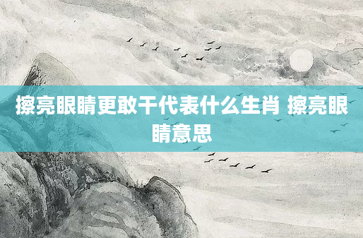 擦亮眼睛更敢干代表什么生肖 擦亮眼睛意思