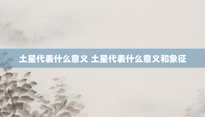土星代表什么意义 土星代表什么意义和象征