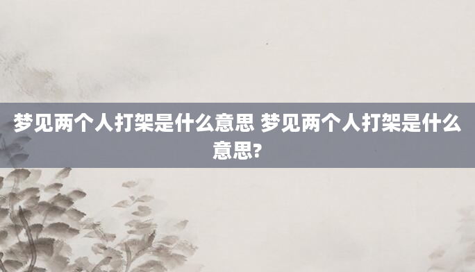 梦见两个人打架是什么意思 梦见两个人打架是什么意思?