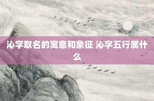 沁字取名的寓意和象征 沁字五行属什么