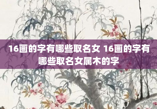 16画的字有哪些取名女 16画的字有哪些取名女属木的字