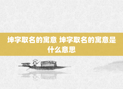 坤字取名的寓意 坤字取名的寓意是什么意思