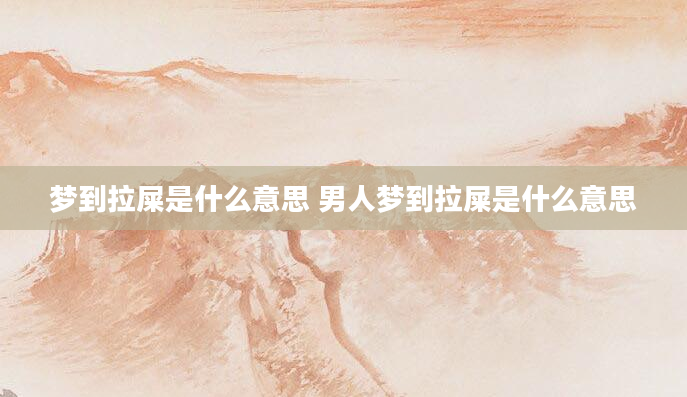 梦到拉屎是什么意思 男人梦到拉屎是什么意思