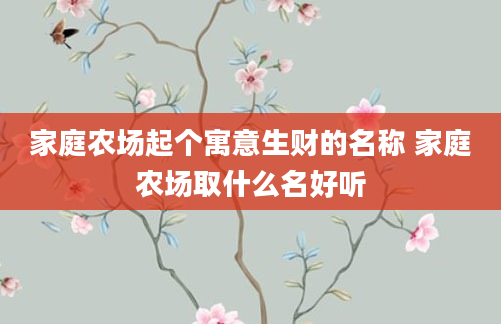 家庭农场起个寓意生财的名称 家庭农场取什么名好听