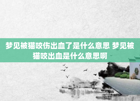 梦见被猫咬伤出血了是什么意思 梦见被猫咬出血是什么意思啊