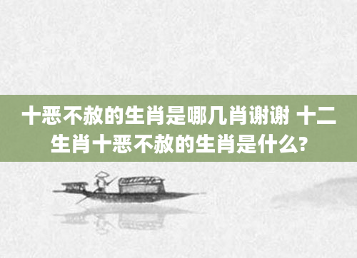 十恶不赦的生肖是哪几肖谢谢 十二生肖十恶不赦的生肖是什么?