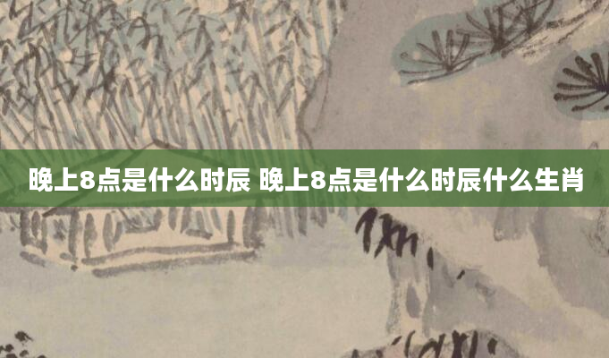 晚上8点是什么时辰 晚上8点是什么时辰什么生肖