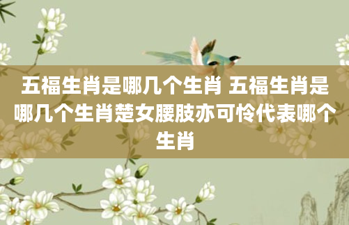 五福生肖是哪几个生肖 五福生肖是哪几个生肖楚女腰肢亦可怜代表哪个生肖