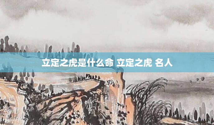 立定之虎是什么命 立定之虎 名人