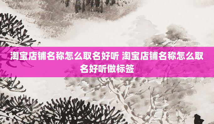 淘宝店铺名称怎么取名好听 淘宝店铺名称怎么取名好听做标签