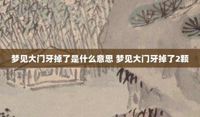 梦见大门牙掉了是什么意思 梦见大门牙掉了2颗