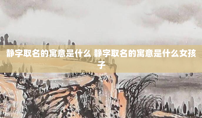 静字取名的寓意是什么 静字取名的寓意是什么女孩子