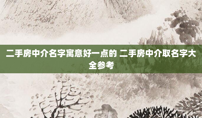 二手房中介名字寓意好一点的 二手房中介取名字大全参考