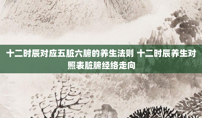 十二时辰对应五脏六腑的养生法则 十二时辰养生对照表脏腑经络走向
