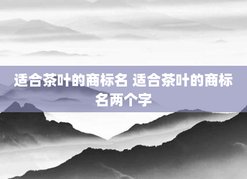 适合茶叶的商标名 适合茶叶的商标名两个字