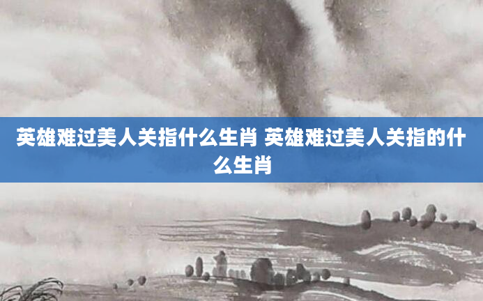英雄难过美人关指什么生肖 英雄难过美人关指的什么生肖