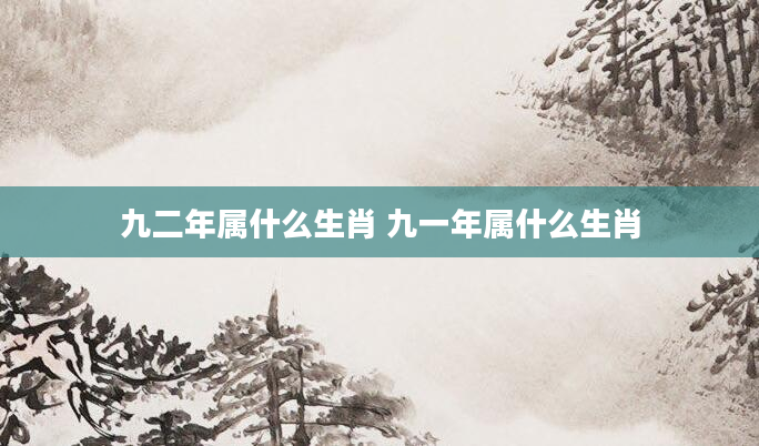 九二年属什么生肖 九一年属什么生肖
